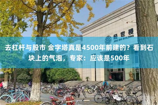 去杠杆与股市 金字塔真是4500年前建的？看到石块上的气泡，专家：应该是500年