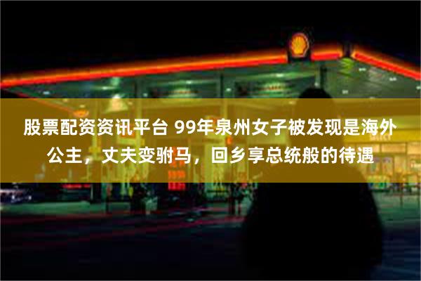 股票配资资讯平台 99年泉州女子被发现是海外公主，丈夫变驸马，回乡享总统般的待遇