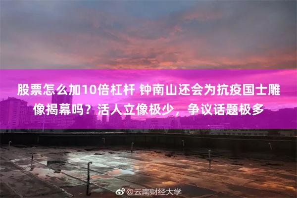 股票怎么加10倍杠杆 钟南山还会为抗疫国士雕像揭幕吗？活人立像极少，争议话题极多