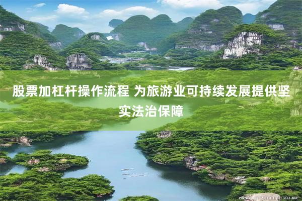 股票加杠杆操作流程 为旅游业可持续发展提供坚实法治保障