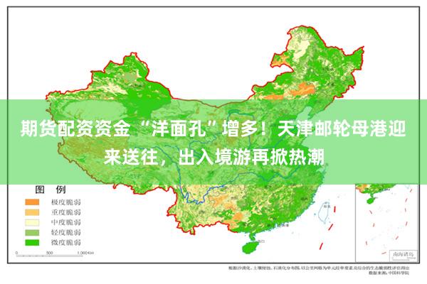 期货配资资金 “洋面孔”增多！天津邮轮母港迎来送往，出入境游再掀热潮