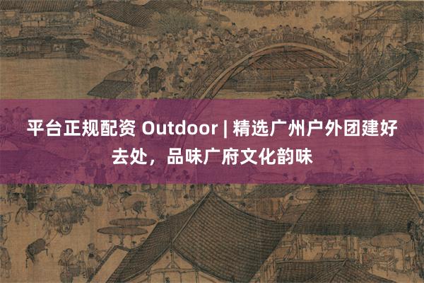 平台正规配资 Outdoor | 精选广州户外团建好去处，品味广府文化韵味