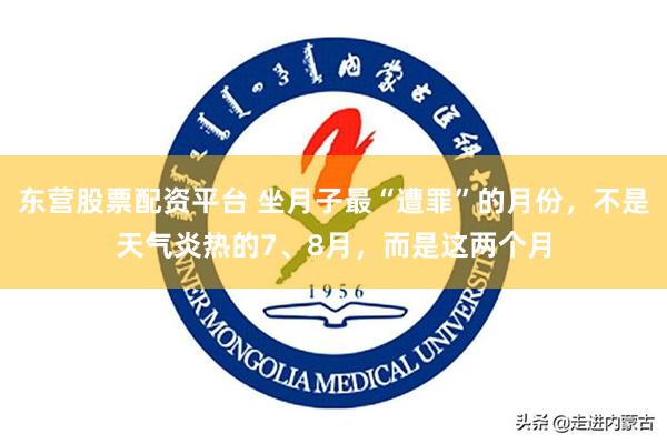 东营股票配资平台 坐月子最“遭罪”的月份，不是天气炎热的7、8月，而是这两个月