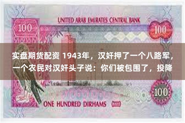 实盘期货配资 1943年，汉奸押了一个八路军，一个农民对汉奸头子说：你们被包围了，投降