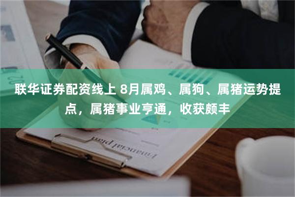 联华证券配资线上 8月属鸡、属狗、属猪运势提点，属猪事业亨通，收获颇丰