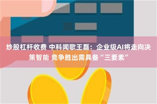 炒股杠杆收费 中科闻歌王磊：企业级AI将走向决策智能 竞争胜出需具备“三要素”