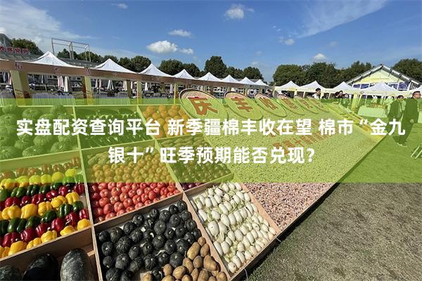 实盘配资查询平台 新季疆棉丰收在望 棉市“金九银十”旺季预期能否兑现？