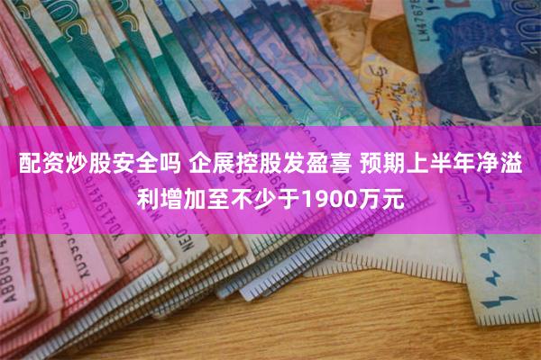 配资炒股安全吗 企展控股发盈喜 预期上半年净溢利增加至不少于1900万元