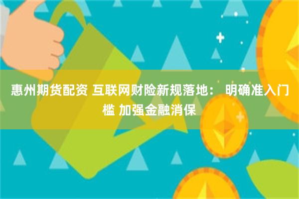 惠州期货配资 互联网财险新规落地： 明确准入门槛 加强金融消保