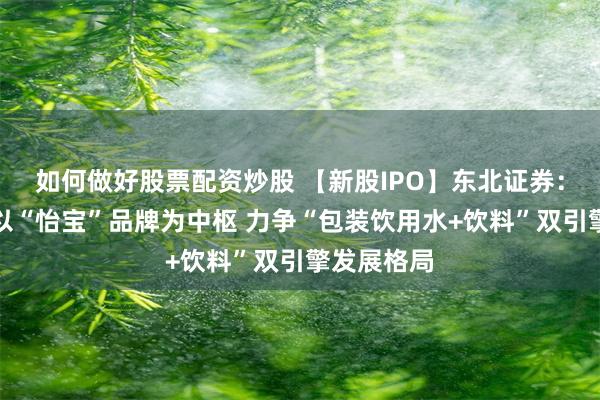 如何做好股票配资炒股 【新股IPO】东北证券：华润饮料以“怡宝”品牌为中枢 力争“包装饮用水+饮料”双引擎发展格局