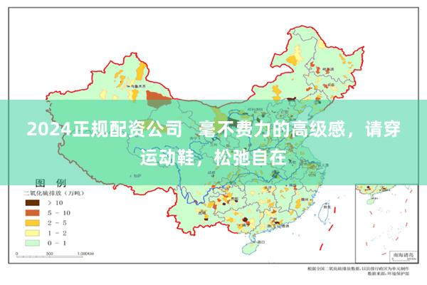 2024正规配资公司   毫不费力的高级感，请穿运动鞋，松弛自在