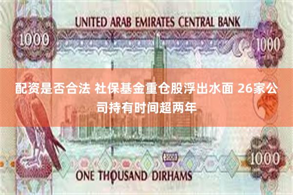 配资是否合法 社保基金重仓股浮出水面 26家公司持有时间超两年