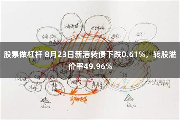 股票做杠杆 8月23日新港转债下跌0.61%，转股溢价率49.96%