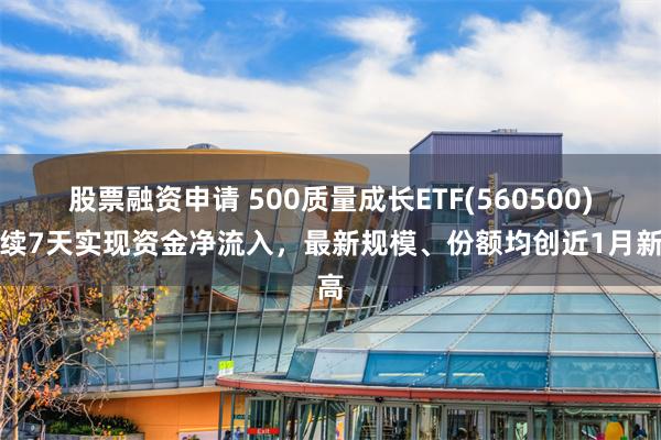 股票融资申请 500质量成长ETF(560500)连续7天实现资金净流入，最新规模、份额均创近1月新高