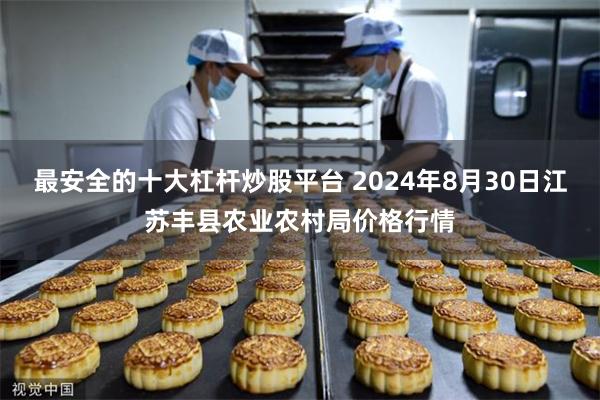 最安全的十大杠杆炒股平台 2024年8月30日江苏丰县农业农村局价格行情