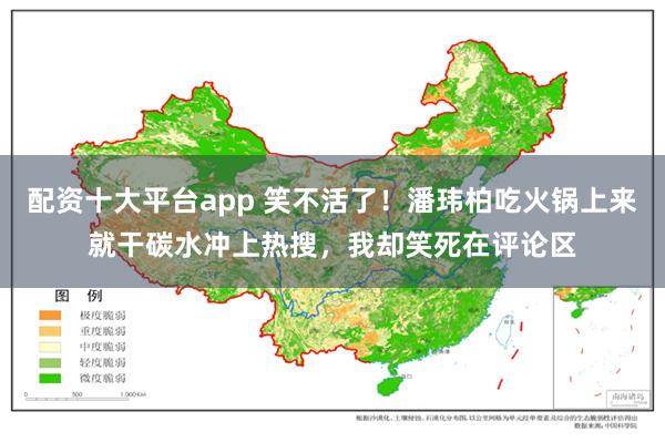 配资十大平台app 笑不活了！潘玮柏吃火锅上来就干碳水冲上热搜，我却笑死在评论区