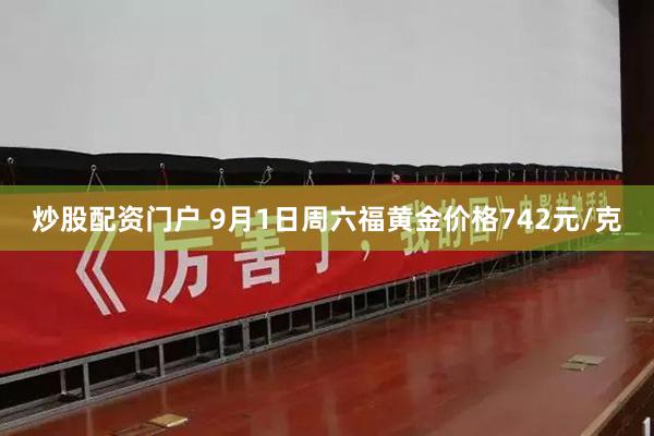 炒股配资门户 9月1日周六福黄金价格742元/克