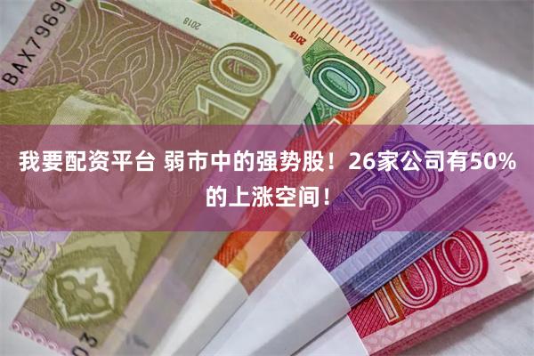 我要配资平台 弱市中的强势股！26家公司有50%的上涨空间！