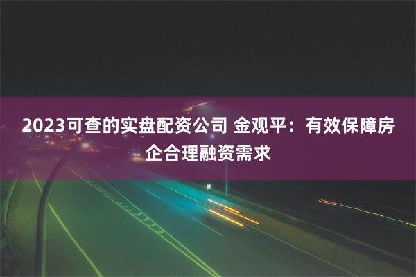 2023可查的实盘配资公司 金观平：有效保障房企合理融资需求