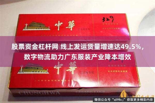 股票资金杠杆网 线上发运货量增速达49.5%，数字物流助力广东服装产业降本增效