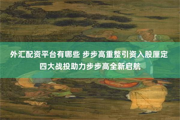 外汇配资平台有哪些 步步高重整引资入股厘定 四大战投助力步步高全新启航