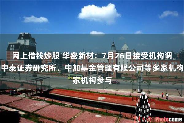 网上借钱炒股 华密新材：7月26日接受机构调研，中泰证券研究所、中加基金管理有限公司等多家机构参与