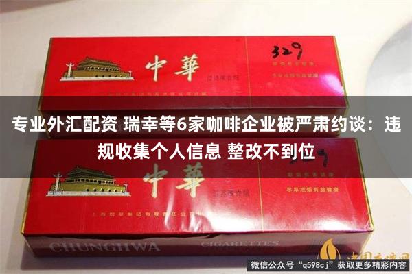 专业外汇配资 瑞幸等6家咖啡企业被严肃约谈：违规收集个人信息 整改不到位