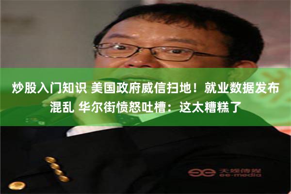 炒股入门知识 美国政府威信扫地！就业数据发布混乱 华尔街愤怒吐槽：这太糟糕了