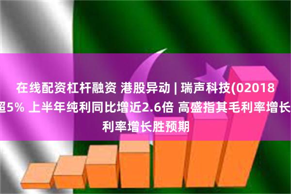 在线配资杠杆融资 港股异动 | 瑞声科技(02018)再涨超5% 上半年纯利同比增近2.6倍 高盛指其毛利率增长胜预期