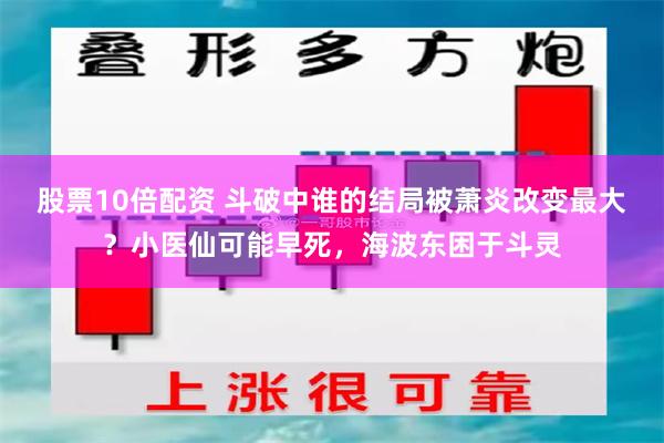 股票10倍配资 斗破中谁的结局被萧炎改变最大？小医仙可能早死，海波东困于斗灵