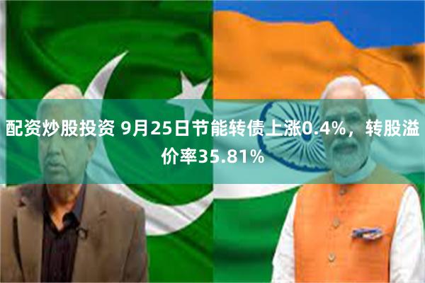 配资炒股投资 9月25日节能转债上涨0.4%，转股溢价率35.81%