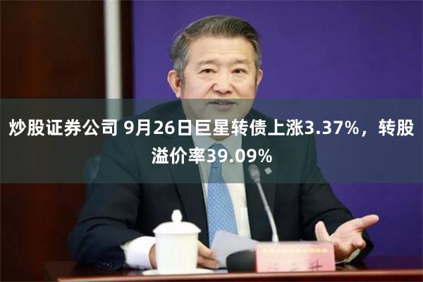 炒股证券公司 9月26日巨星转债上涨3.37%，转股溢价率39.09%