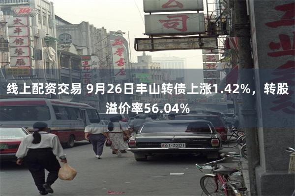 线上配资交易 9月26日丰山转债上涨1.42%，转股溢价率56.04%