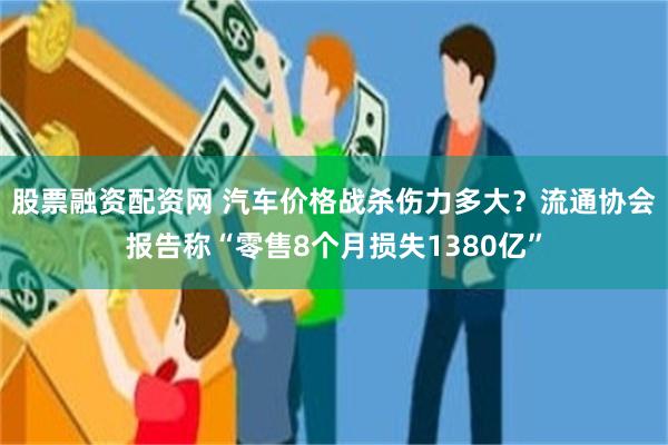 股票融资配资网 汽车价格战杀伤力多大？流通协会报告称“零售8个月损失1380亿”