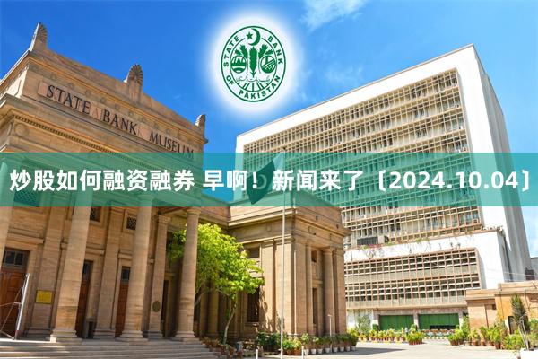 炒股如何融资融券 早啊！新闻来了〔2024.10.04〕