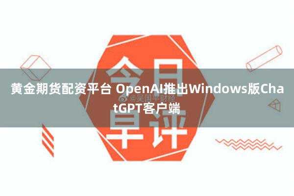 黄金期货配资平台 OpenAI推出Windows版ChatGPT客户端