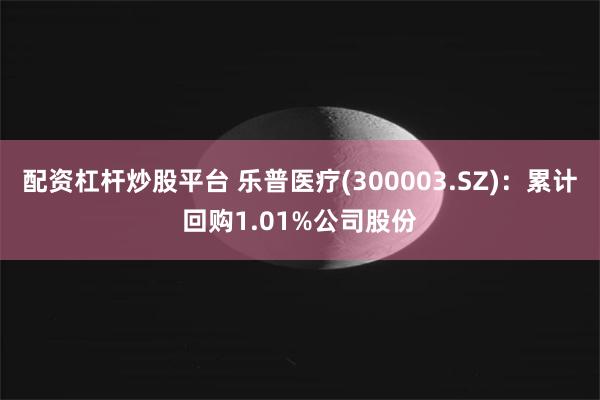 配资杠杆炒股平台 乐普医疗(300003.SZ)：累计回购1.01%公司股份