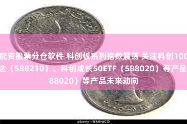 配资股票分仓软件 科创板系列指数震荡 关注科创100ETF易方达（588210）、科创成长50ETF（588020）等产品未来动向