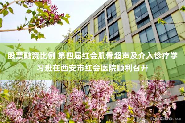 股票融资比例 第四届红会肌骨超声及介入诊疗学习班在西安市红会医院顺利召开