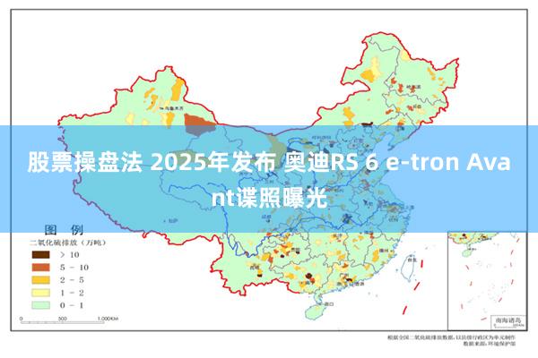 股票操盘法 2025年发布 奥迪RS 6 e-tron Avant谍照曝光