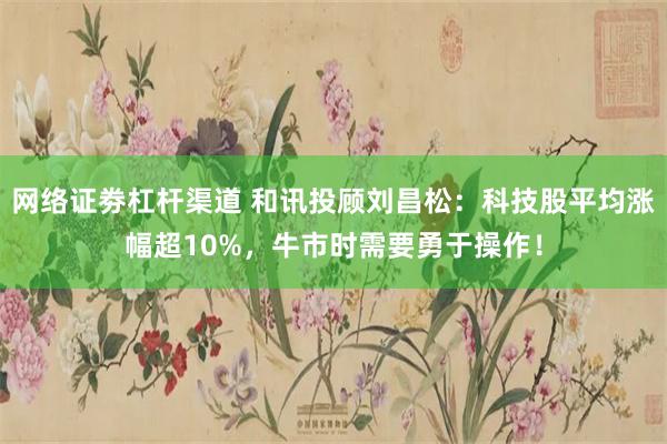 网络证劵杠杆渠道 和讯投顾刘昌松：科技股平均涨幅超10%，牛市时需要勇于操作！