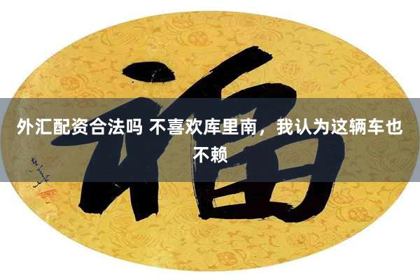 外汇配资合法吗 不喜欢库里南，我认为这辆车也不赖