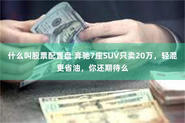 什么叫股票配置盘 奔驰7座SUV只卖20万，轻混更省油，你还期待么