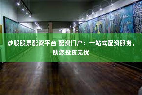 炒股股票配资平台 配资门户：一站式配资服务，助您投资无忧