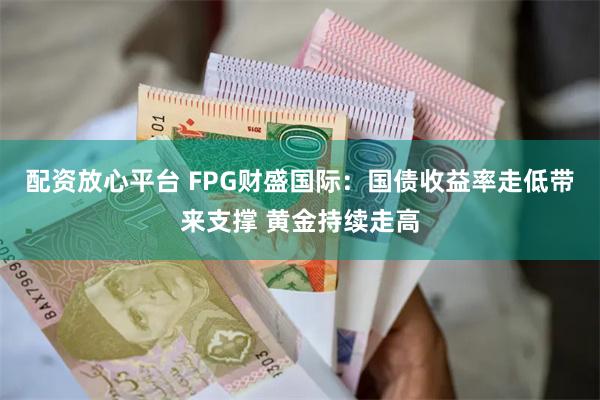 配资放心平台 FPG财盛国际：国债收益率走低带来支撑 黄金持续走高