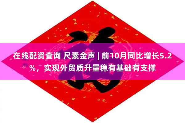 在线配资查询 尺素金声 | 前10月同比增长5.2%，实现外贸质升量稳有基础有支撑