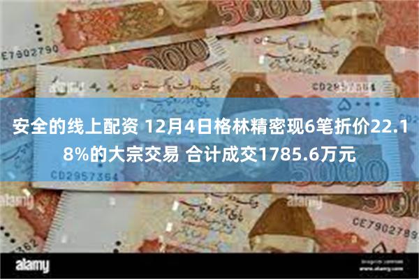 安全的线上配资 12月4日格林精密现6笔折价22.18%的大宗交易 合计成交1785.6万元