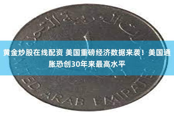 黄金炒股在线配资 美国重磅经济数据来袭！美国通胀恐创30年来最高水平