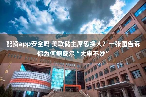 配资app安全吗 美联储主席恐换人？一张图告诉你为何鲍威尔“大事不妙”