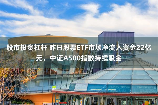 股市投资杠杆 昨日股票ETF市场净流入资金22亿元，中证A500指数持续吸金